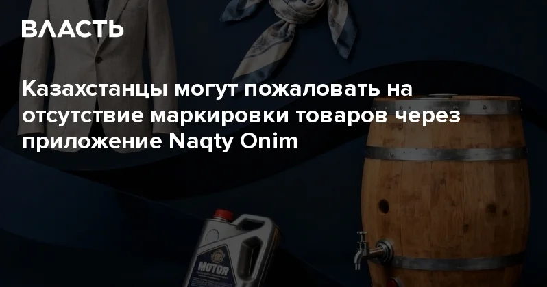 Казахстанцы могут пожаловать на отсутствие маркировки товаров через приложение Naqty Onim Аналитический интернет журнал Власть