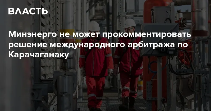 Минэнерго не может прокомментировать решение международного арбитража по Карачаганаку Аналитический интернет журнал Власть