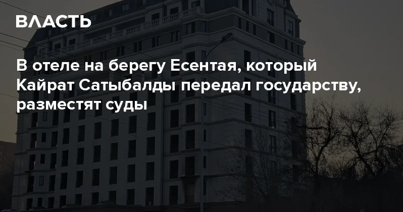 В отеле на берегу Есентая, который Кайрат Сатыбалды передал государству, разместят суды Аналитический интернет журнал Власть