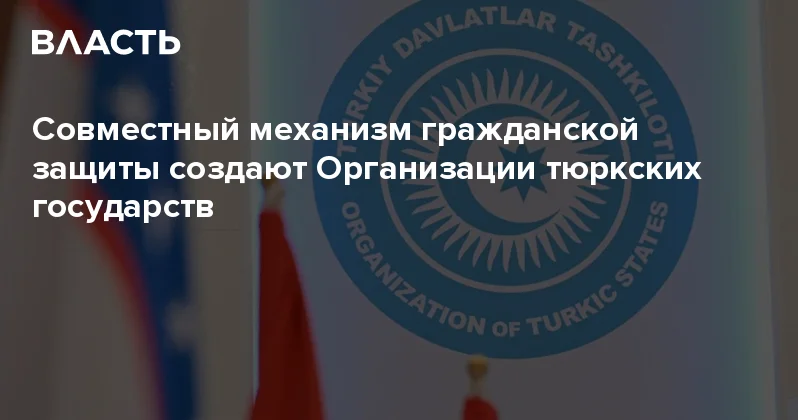 Совместный механизм гражданской защиты создают Организации тюркских государств Аналитический интернет журнал Власть