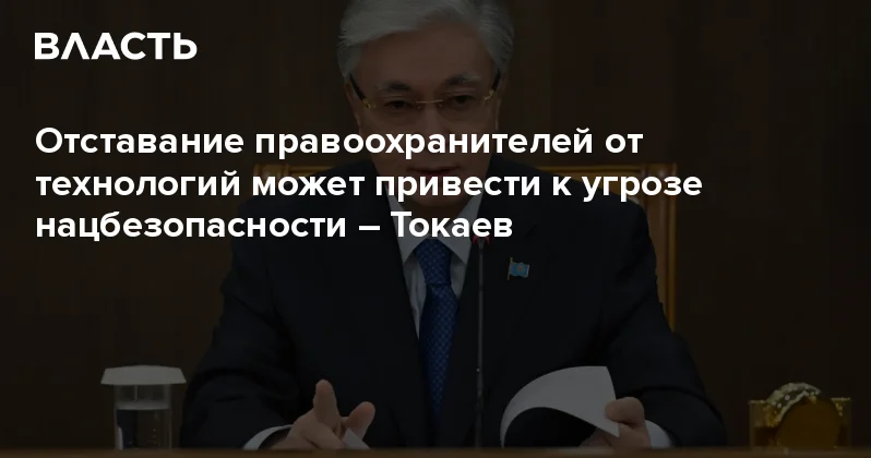 Отставание правоохранителей от технологий может привести к угрозе нацбезопасности Токаев Аналитический интернет журнал Власть