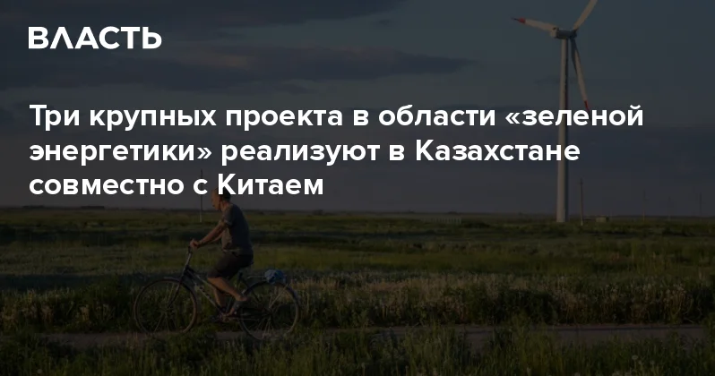Три крупных проекта в области зеленой энергетики реализуют в Казахстане совместно с Китаем Аналитический интернет журнал Власть