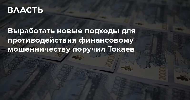 Выработать новые подходы для противодействия финансовому мошенничеству поручил Токаев Аналитический интернет журнал Власть