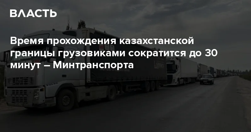 Время прохождения казахстанской границы грузовиками сократится до 30 минут Минтранспорта Аналитический интернет журнал Власть