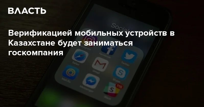 Верификацией мобильных устройств в Казахстане будет заниматься госкомпания Аналитический интернет журнал Власть