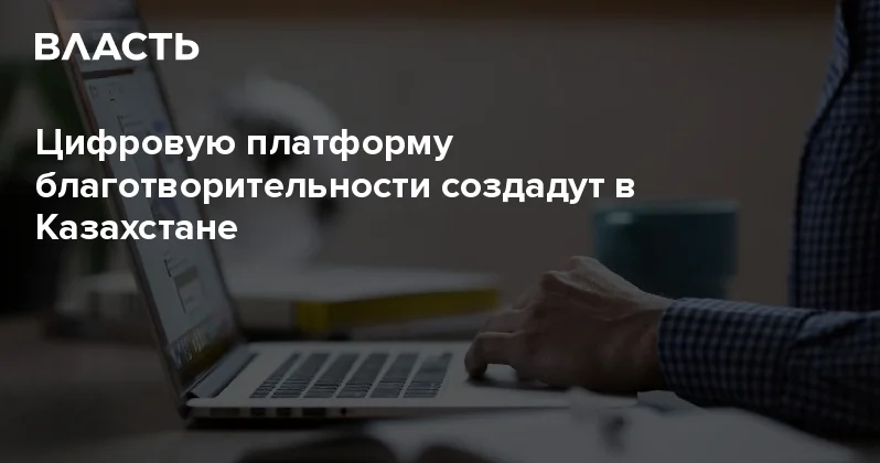 Цифровую платформу благотворительности создадут в Казахстане Аналитический интернет журнал Власть