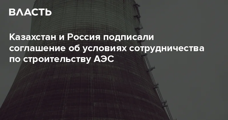 Казахстан и Россия подписали соглашение об условиях сотрудничества по строительству АЭС Аналитический интернет журнал Власть