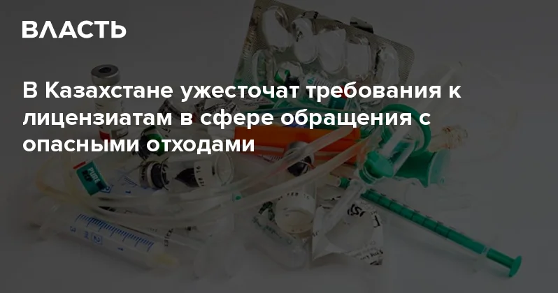 В Казахстане ужесточат требования к лицензиатам в сфере обращения с опасными отходами Аналитический интернет журнал Власть
