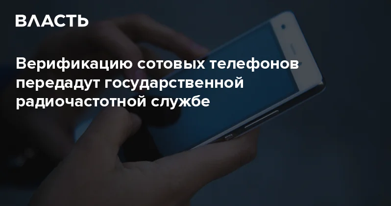 Верификацию сотовых телефонов передадут государственной радиочастотной службе Аналитический интернет журнал Власть