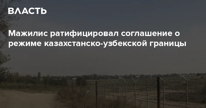 Мажилис ратифицировал соглашение о режиме казахстанско узбекской границы Аналитический интернет журнал Власть