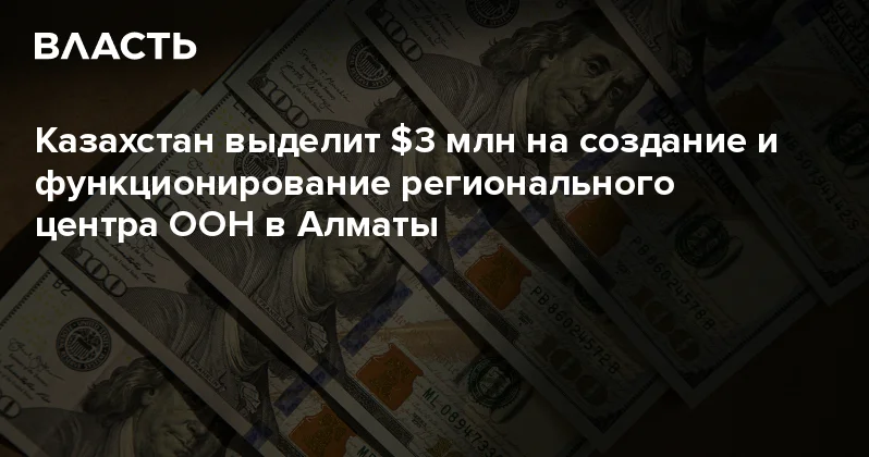 Казахстан выделит $3 млн на создание и функционирование регионального центра ООН в Алматы Аналитический интернет журнал Власть