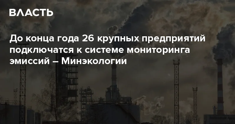 До конца года 26 крупных предприятий подключатся к системе мониторинга эмиссий Минэкологии Аналитический интернет журнал Власть