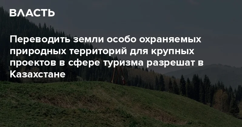 Переводить земли особо охраняемых природных территорий для крупных проектов в сфере туризма разрешат в Казахстане Аналитический интернет журнал Власть
