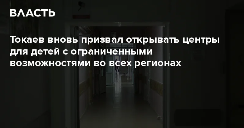 Токаев вновь призвал открывать центры для детей с ограниченными возможностями во всех регионах Аналитический интернет журнал Власть