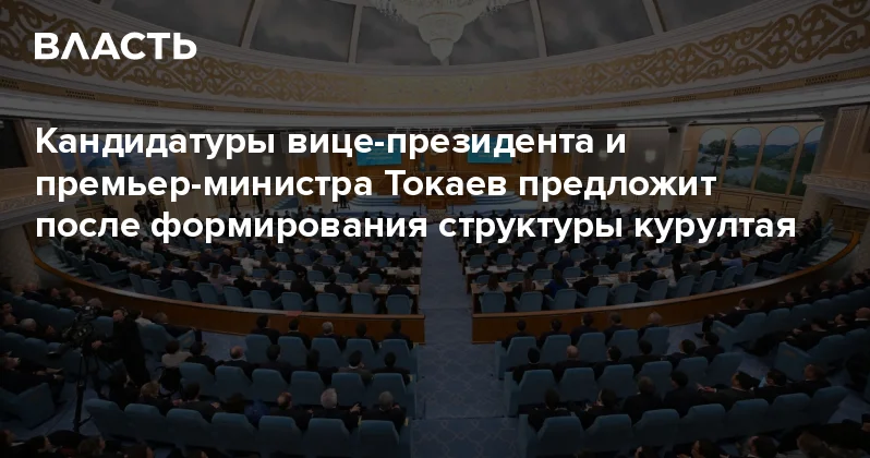 Кандидатуры вице президента и премьер министра Токаев предложит после формирования структуры курултая Аналитический интернет журнал Власть