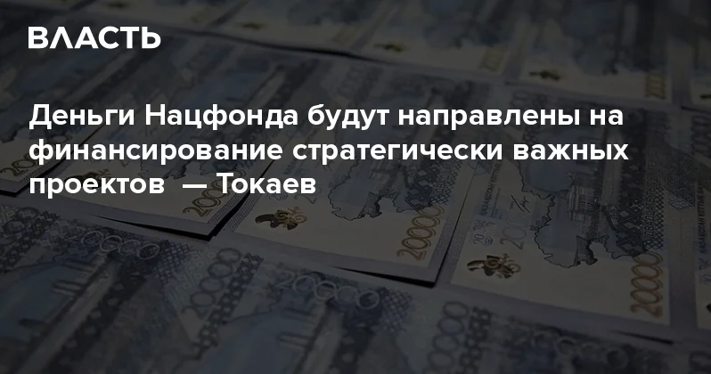 Деньги Нацфонда будут направлены на финансирование стратегически важных проектов Токаев Аналитический интернет журнал Власть