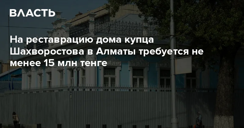 На реставрацию дома купца Шахворостова в Алматы требуется не менее 15 млн тенге Аналитический интернет журнал Власть