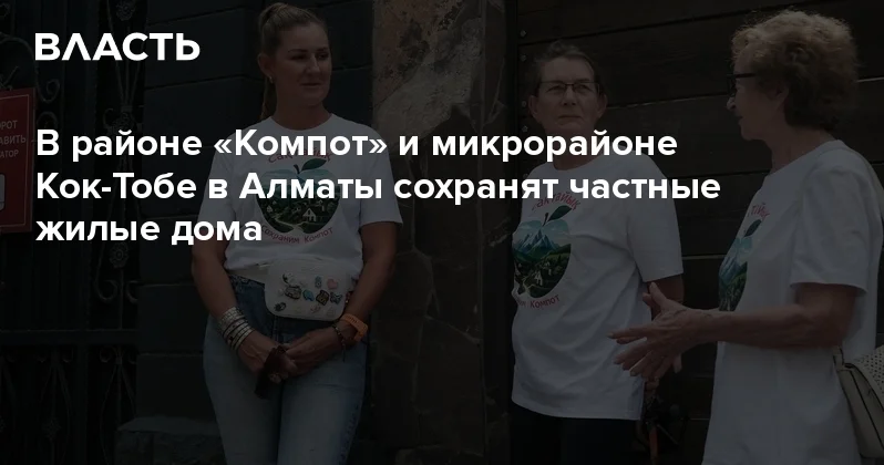 В районе Компот и микрорайоне Кок Тобе в Алматы сохранят частные жилые дома Аналитический интернет журнал Власть