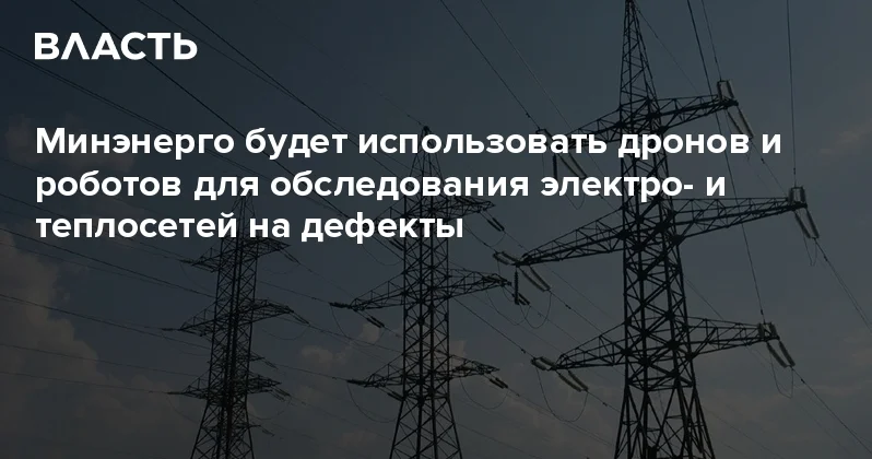 Минэнерго будет использовать дронов и роботов для обследования электро и теплосетей на дефекты Аналитический интернет журнал Власть
