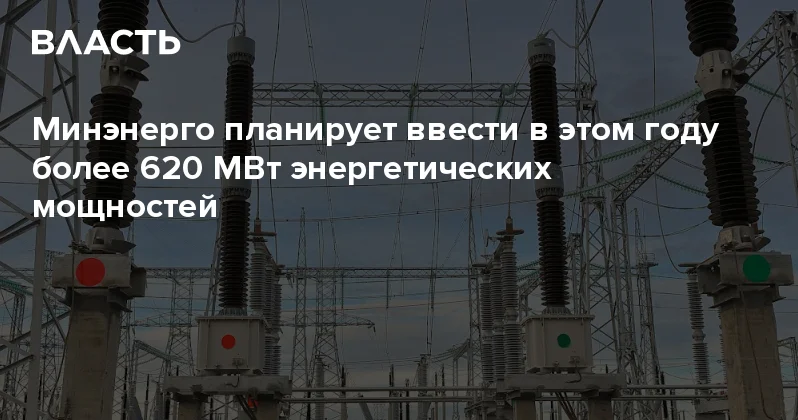 Минэнерго планирует ввести в этом году более 620 МВт энергетических мощностей Аналитический интернет журнал Власть
