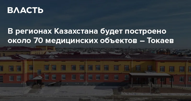 В регионах Казахстана будет построено около 70 медицинских объектов Токаев Аналитический интернет журнал Власть