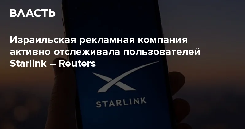 Израильская рекламная компания активно отслеживала пользователей Starlink Reuters Аналитический интернет журнал Власть