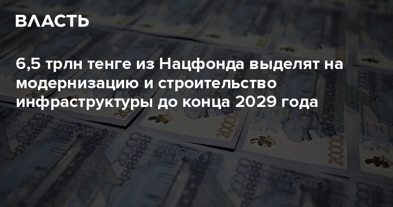 6,5 трлн тенге из Нацфонда выделят на модернизацию и строительство инфраструктуры до конца 2029 года Аналитический интернет журнал Власть