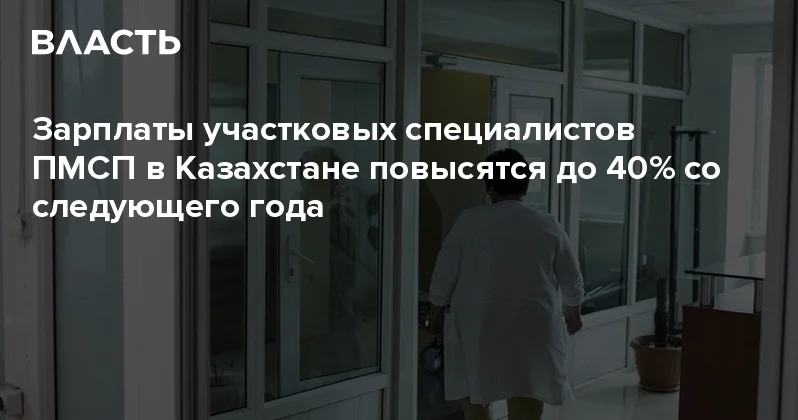 Зарплаты участковых специалистов ПМСП в Казахстане повысятся до 40% со следующего года Аналитический интернет журнал Власть