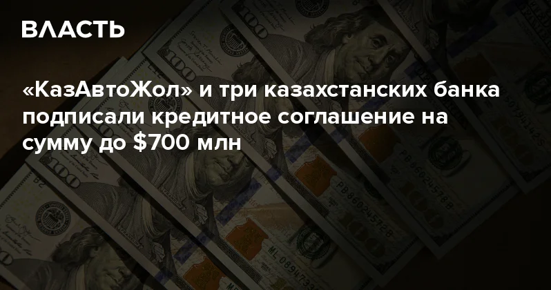 КазАвтоЖол и три казахстанских банка подписали кредитное соглашение на сумму до $700 млн Аналитический интернет журнал Власть