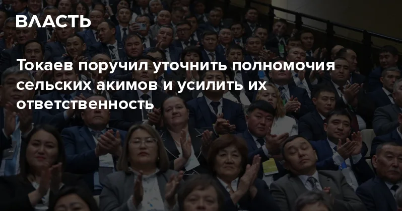 Токаев поручил уточнить полномочия сельских акимов и усилить их ответственность Аналитический интернет журнал Власть