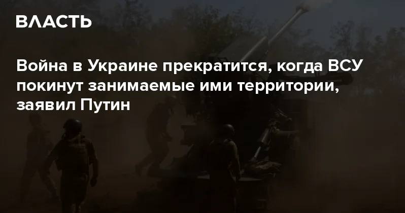 Война в Украине прекратится, когда ВСУ покинут занимаемые ими территории, заявил Путин Аналитический интернет журнал Власть