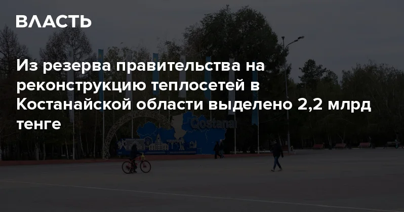 Из резерва правительства на реконструкцию теплосетей в Костанайской области выделено 2,2 млрд тенге Аналитический интернет журнал Власть
