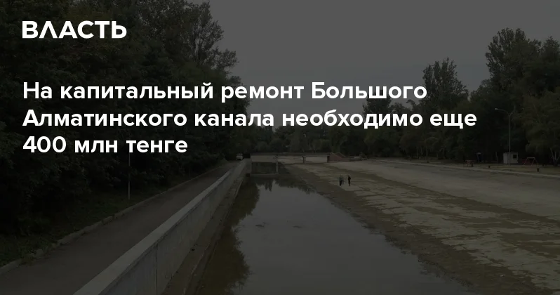 На капитальный ремонт Большого Алматинского канала необходимо еще 400 млн тенге Аналитический интернет журнал Власть
