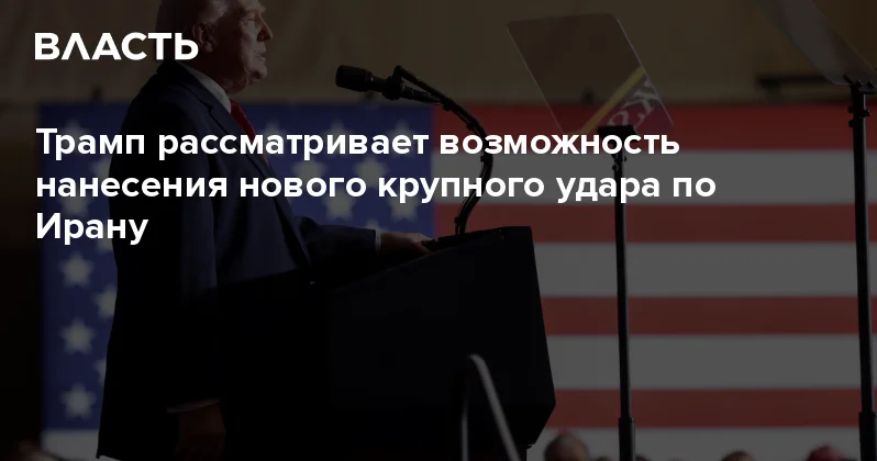 Трамп рассматривает возможность нанесения нового крупного удара по Ирану Аналитический интернет журнал Власть