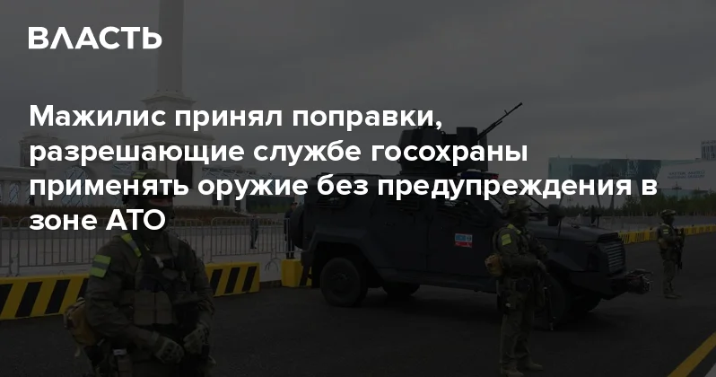 Мажилис принял поправки, разрешающие службе госохраны применять оружие без предупреждения в зоне АТО Аналитический интернет журнал Власть