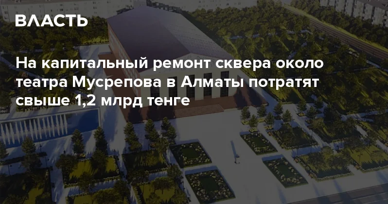 На капитальный ремонт сквера около театра Мусрепова в Алматы потратят свыше 1,2 млрд тенге Аналитический интернет журнал Власть