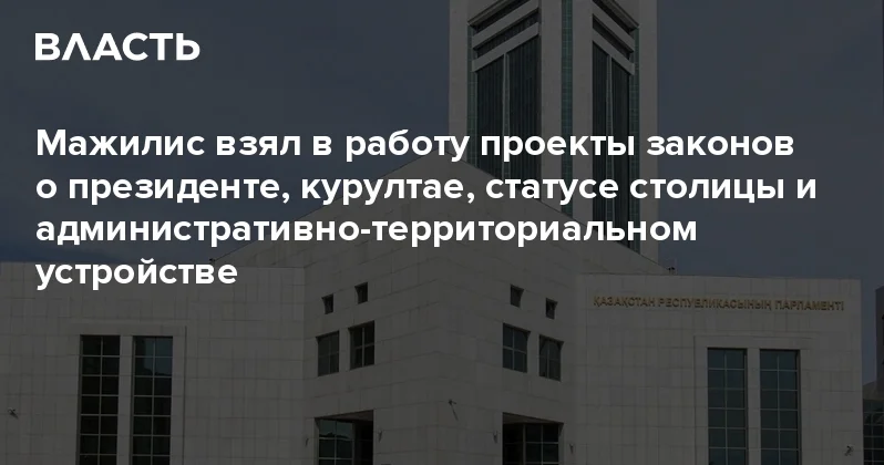 Мажилис взял в работу проекты законов о президенте, курултае, статусе столицы и административно территориальном устройстве Аналитический интернет журнал Власть