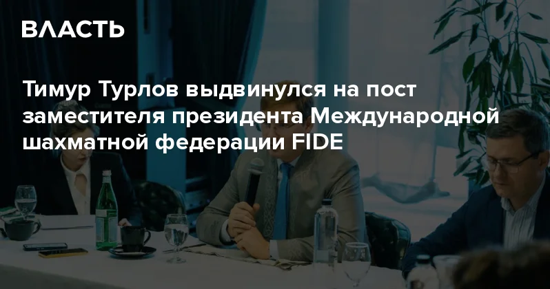 Тимур Турлов выдвинулся на пост заместителя президента Международной шахматной федерации FIDE Аналитический интернет журнал Власть