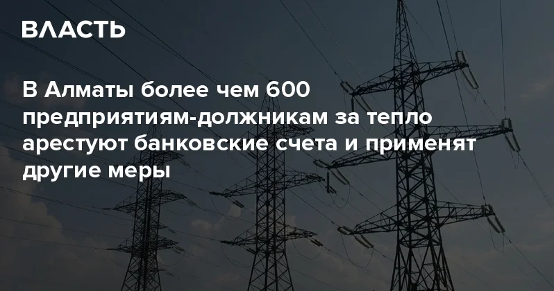 В Алматы более чем 600 предприятиям должникам за тепло арестуют банковские счета и применят другие меры Аналитический интернет журнал Власть