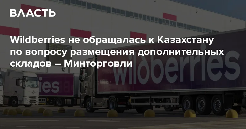 Wildberries не обращалась к Казахстану по вопросу размещения дополнительных складов Минторговли Аналитический интернет журнал Власть
