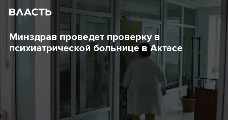 Минздрав проведет проверку в психиатрической больнице в Актасе Аналитический интернет журнал Власть