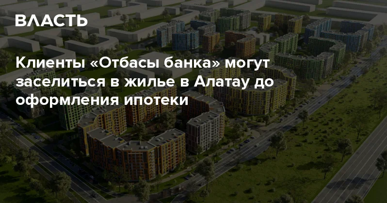 Клиенты Отбасы банка могут заселиться в жилье в Алатау до оформления ипотеки Аналитический интернет журнал Власть