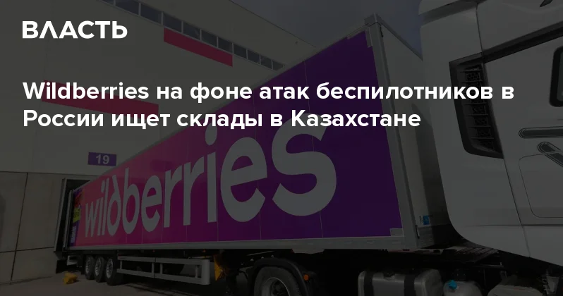 Wildberries на фоне атак беспилотников в России ищет склады в Казахстане Аналитический интернет журнал Власть