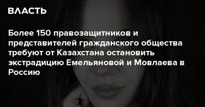 Более 150 правозащитников и представителей гражданского общества требуют от Казахстана остановить экстрадицию Емельяновой и Мовлаева в Россию Аналитический интернет журнал Власть