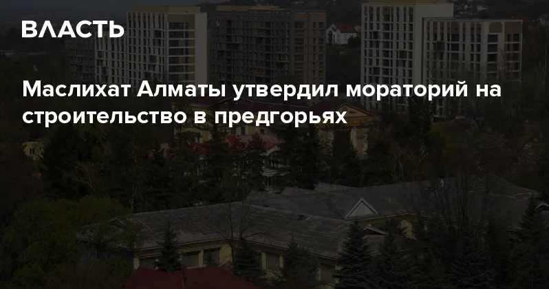 Маслихат Алматы утвердил мораторий на строительство в предгорьях Аналитический интернет журнал Власть