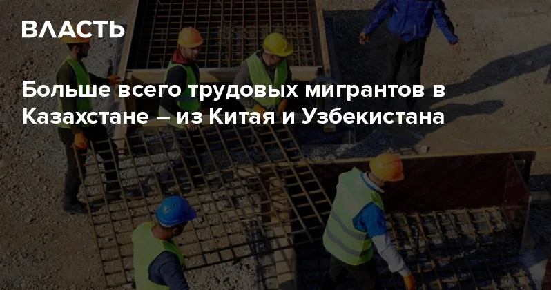 Больше всего трудовых мигрантов в Казахстане из Китая и Узбекистана Аналитический интернет журнал Власть