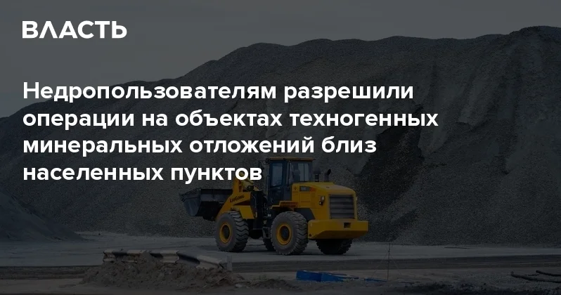 Недропользователям разрешили операции на объектах техногенных минеральных отложений близ населенных пунктов Аналитический интернет журнал Власть