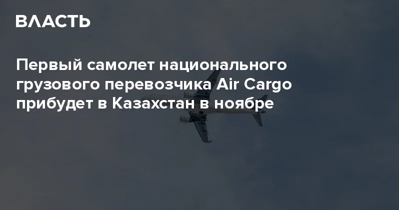 Первый самолет национального грузового перевозчика Air Cargo прибудет в Казахстан в ноябре Аналитический интернет журнал Власть