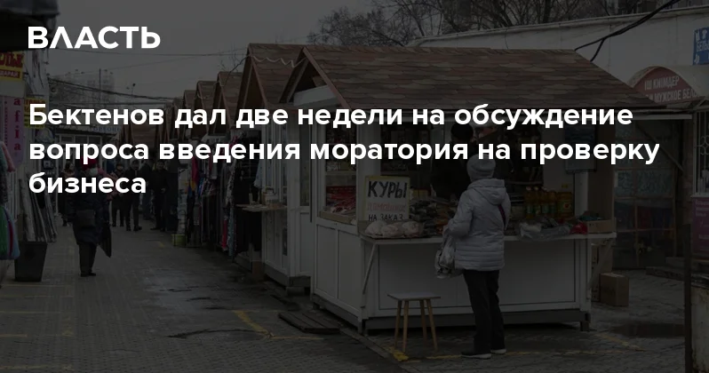 Бектенов дал две недели на обсуждение вопроса введения моратория на проверку бизнеса Аналитический интернет журнал Власть