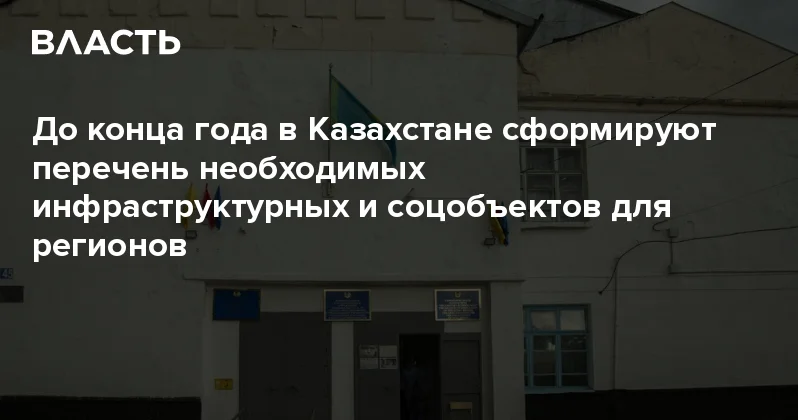 До конца года в Казахстане сформируют перечень необходимых инфраструктурных и соцобъектов для регионов Аналитический интернет журнал Власть